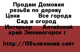 Продам Домовая резьба по дереву  › Цена ­ 500 - Все города Сад и огород » Интерьер   . Алтайский край,Змеиногорск г.